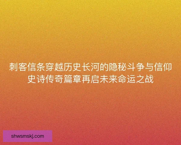 刺客信条穿越历史长河的隐秘斗争与信仰史诗传奇篇章再启未来命运之战