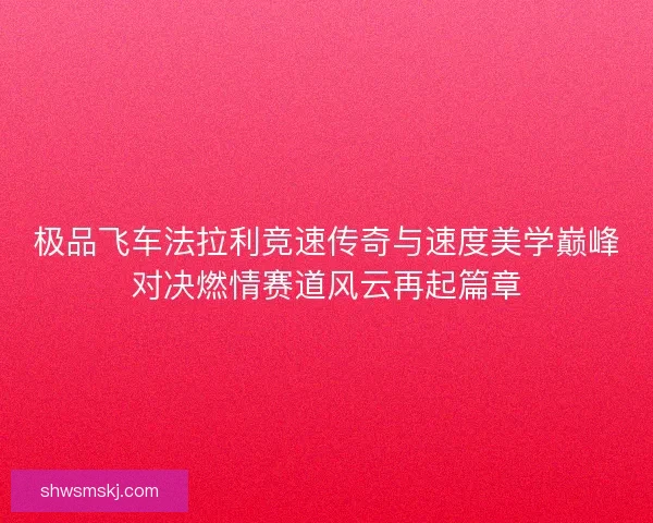 极品飞车法拉利竞速传奇与速度美学巅峰对决燃情赛道风云再起篇章