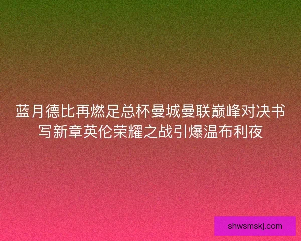 蓝月德比再燃足总杯曼城曼联巅峰对决书写新章英伦荣耀之战引爆温布利夜
