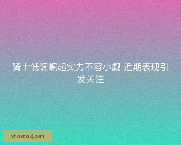 骑士低调崛起实力不容小觑 近期表现引发关注